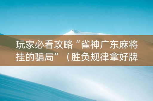 玩家必看攻略“雀神广东麻将挂的骗局”（胜负规律拿好牌)