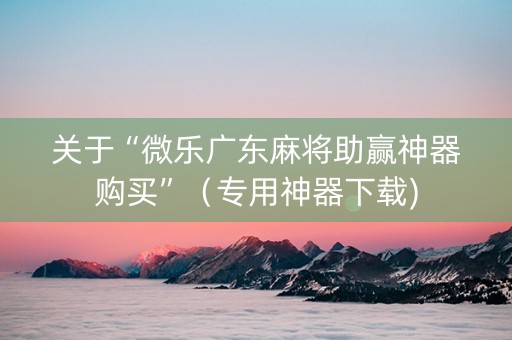 关于“微乐广东麻将助赢神器购买”（专用神器下载)