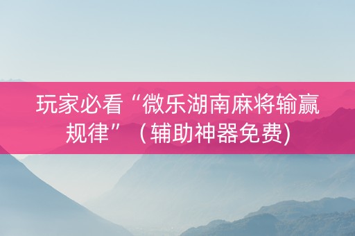 玩家必看“微乐湖南麻将输赢规律”（辅助神器免费)