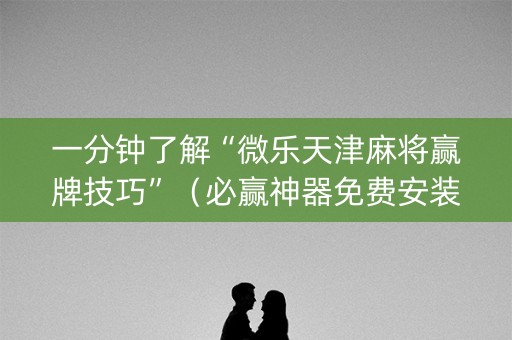 一分钟了解“微乐天津麻将赢牌技巧”（必赢神器免费安装)