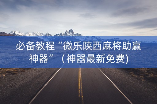 必备教程“微乐陕西麻将助赢神器”（神器最新免费)
