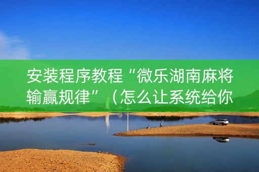 安装程序教程“微乐湖南麻将输赢规律”（怎么让系统给你发好牌)
