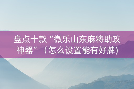 盘点十款“微乐山东麻将助攻神器”（怎么设置能有好牌)