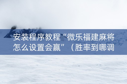 安装程序教程“微乐福建麻将怎么设置会赢”（胜率到哪调)