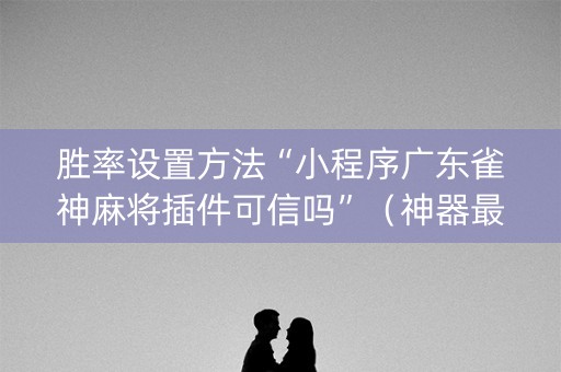 胜率设置方法“小程序广东雀神麻将插件可信吗”（神器最新免费)