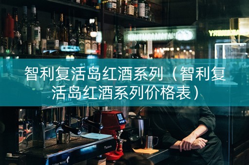 智利复活岛红酒系列（智利复活岛红酒系列价格表）