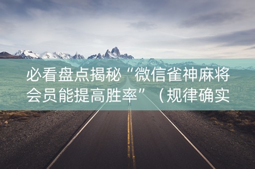 必看盘点揭秘“微信雀神麻将会员能提高胜率”（规律确实有挂)