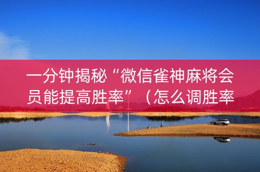 一分钟揭秘“微信雀神麻将会员能提高胜率”（怎么调胜率)
