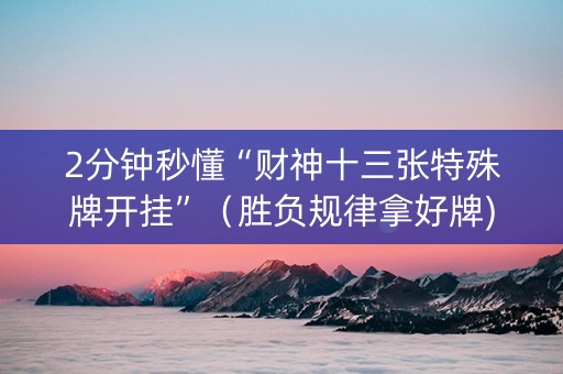 2分钟秒懂“财神十三张特殊牌开挂”（胜负规律拿好牌)