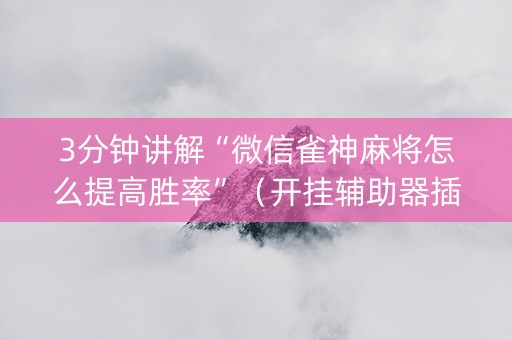 3分钟讲解“微信雀神麻将怎么提高胜率”（开挂辅助器插件)