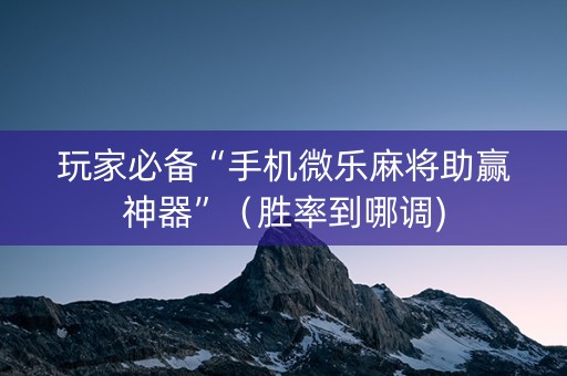 玩家必备“手机微乐麻将助赢神器”（胜率到哪调)