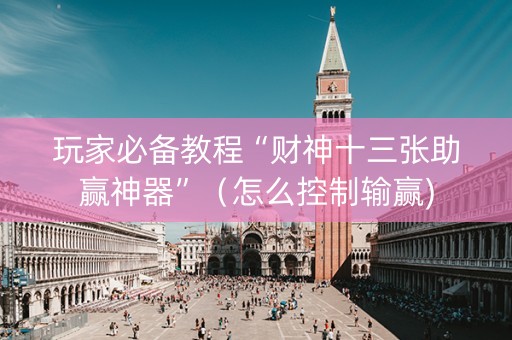 玩家必备教程“财神十三张助赢神器”（怎么控制输赢)