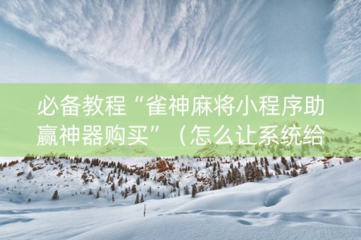 必备教程“雀神麻将小程序助赢神器购买”（怎么让系统给你发好牌)