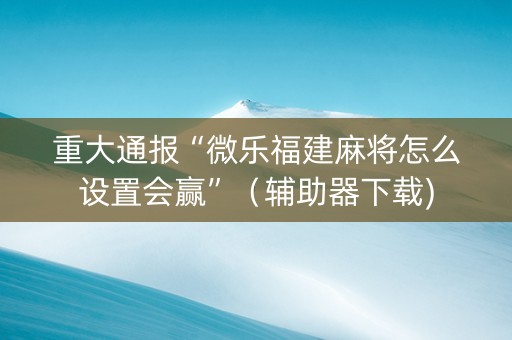 重大通报“微乐福建麻将怎么设置会赢”（辅助器下载)