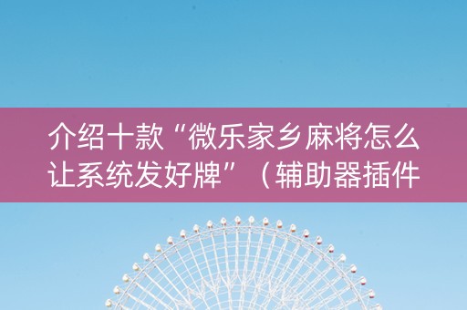 介绍十款“微乐家乡麻将怎么让系统发好牌”（辅助器插件)