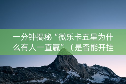 一分钟揭秘“微乐卡五星为什么有人一直赢”（是否能开挂)