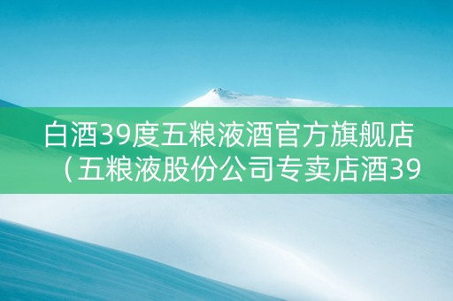 白酒39度五粮液酒官方旗舰店（五粮液股份公司专卖店酒39度）