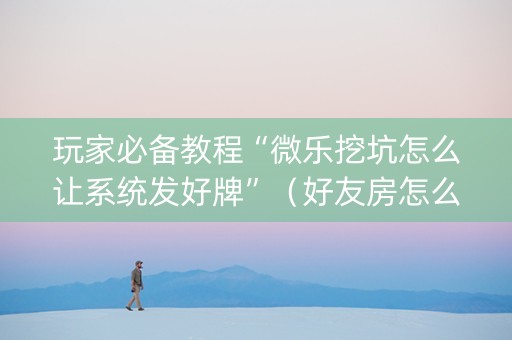 玩家必备教程“微乐挖坑怎么让系统发好牌”（好友房怎么才能赢)