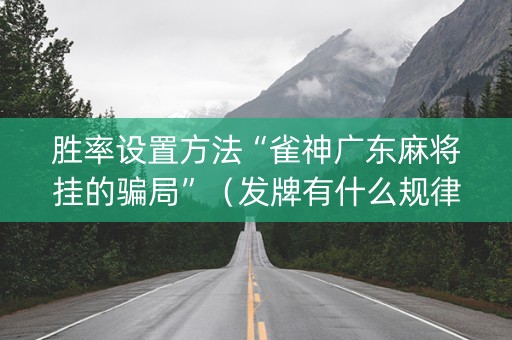 胜率设置方法“雀神广东麻将挂的骗局”（发牌有什么规律吗)