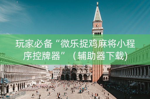 玩家必备“微乐捉鸡麻将小程序控牌器”（辅助器下载)