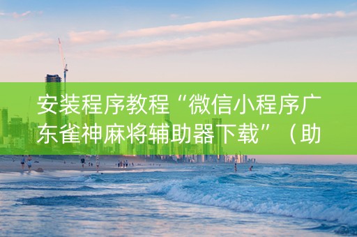 安装程序教程“微信小程序广东雀神麻将辅助器下载”（助赢神器)