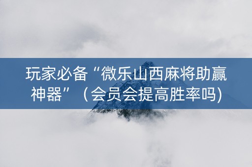 玩家必备“微乐山西麻将助赢神器”（会员会提高胜率吗)