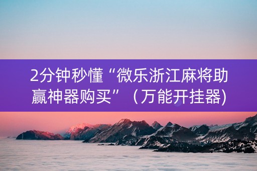 2分钟秒懂“微乐浙江麻将助赢神器购买”（万能开挂器)