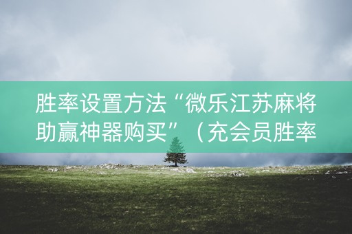 胜率设置方法“微乐江苏麻将助赢神器购买”（充会员胜率高)