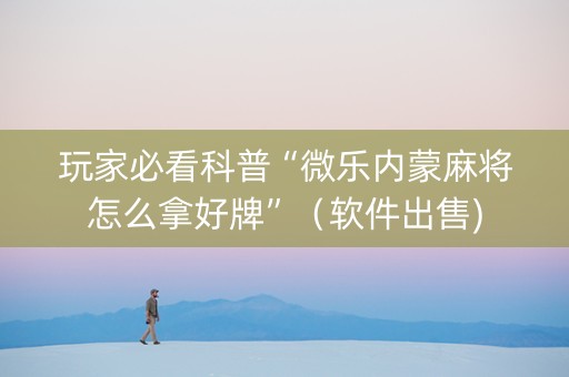 玩家必看科普“微乐内蒙麻将怎么拿好牌”（软件出售)