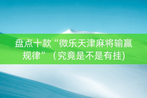 盘点十款“微乐天津麻将输赢规律”（究竟是不是有挂)