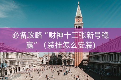 必备攻略“财神十三张新号稳赢”（装挂怎么安装)