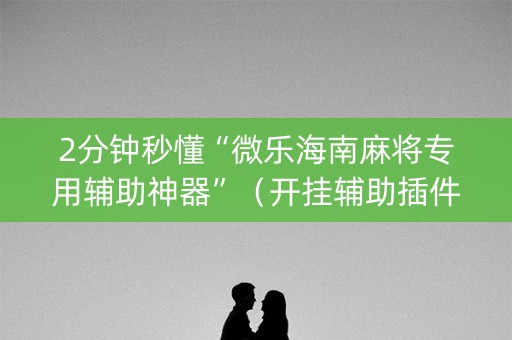 2分钟秒懂“微乐海南麻将专用辅助神器”（开挂辅助插件)