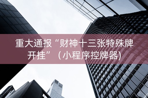 重大通报“财神十三张特殊牌开挂”（小程序控牌器)