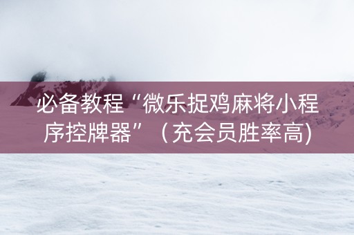 必备教程“微乐捉鸡麻将小程序控牌器”（充会员胜率高)