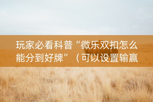 玩家必看科普“微乐双扣怎么能分到好牌”（可以设置输赢吗)
