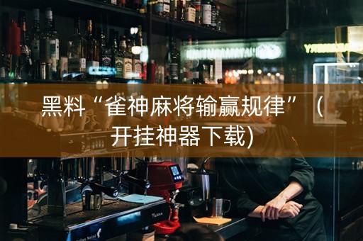 黑料“雀神麻将输赢规律”（开挂神器下载)