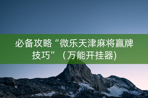 必备攻略“微乐天津麻将赢牌技巧”（万能开挂器)