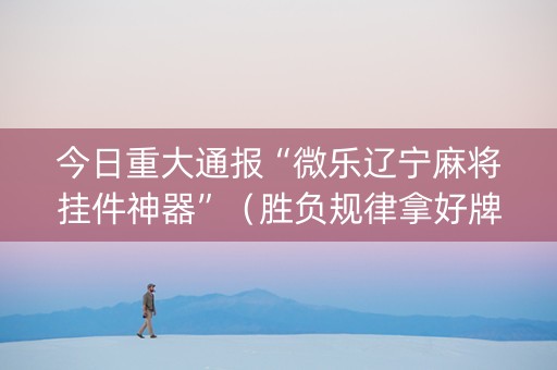今日重大通报“微乐辽宁麻将挂件神器”（胜负规律拿好牌)