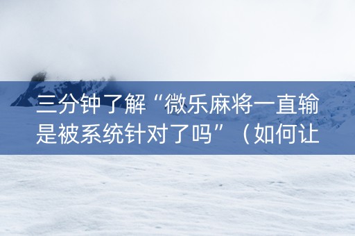 三分钟了解“微乐麻将一直输是被系统针对了吗”（如何让系统发好牌)