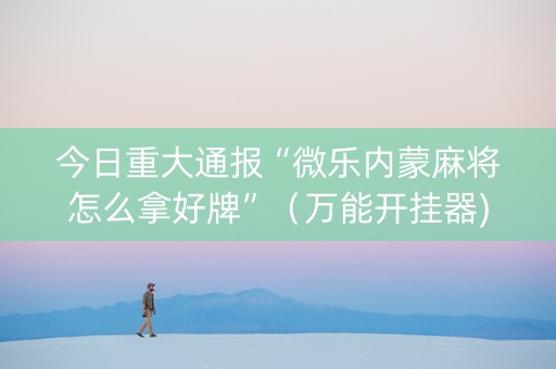 今日重大通报“微乐内蒙麻将怎么拿好牌”（万能开挂器)