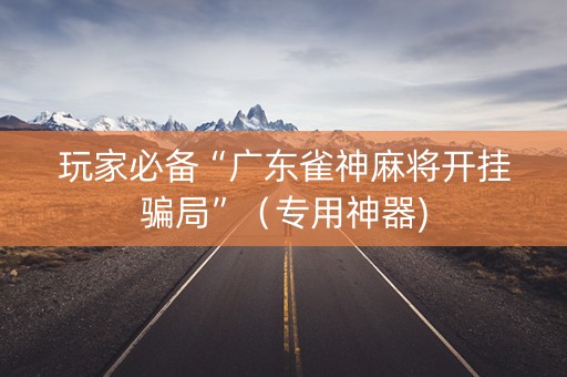 玩家必备“广东雀神麻将开挂骗局”（专用神器)