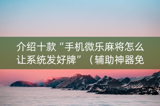 介绍十款“手机微乐麻将怎么让系统发好牌”（辅助神器免费)