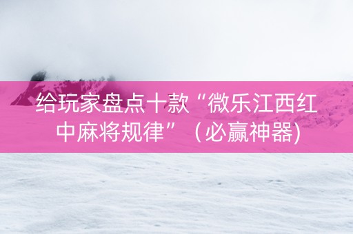 给玩家盘点十款“微乐江西红中麻将规律”（必赢神器)