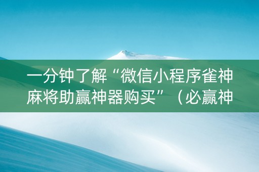 一分钟了解“微信小程序雀神麻将助赢神器购买”（必赢神器免费安装)