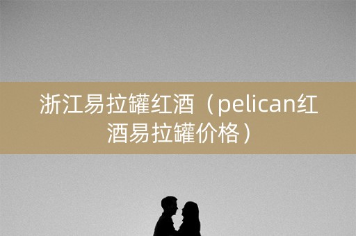 浙江易拉罐红酒（pelican红酒易拉罐价格）