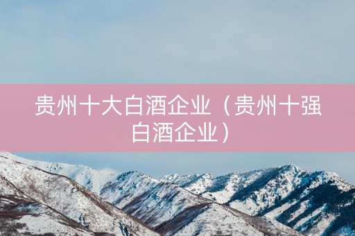 贵州十大白酒企业（贵州十强白酒企业）