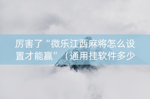 厉害了“微乐江西麻将怎么设置才能赢”（通用挂软件多少钱)