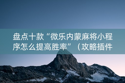 盘点十款“微乐内蒙麻将小程序怎么提高胜率”（攻略插件)