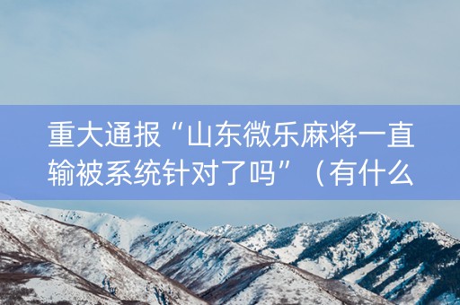 重大通报“山东微乐麻将一直输被系统针对了吗”（有什么诀窍)