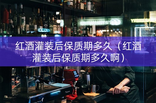 红酒灌装后保质期多久（红酒灌装后保质期多久啊）